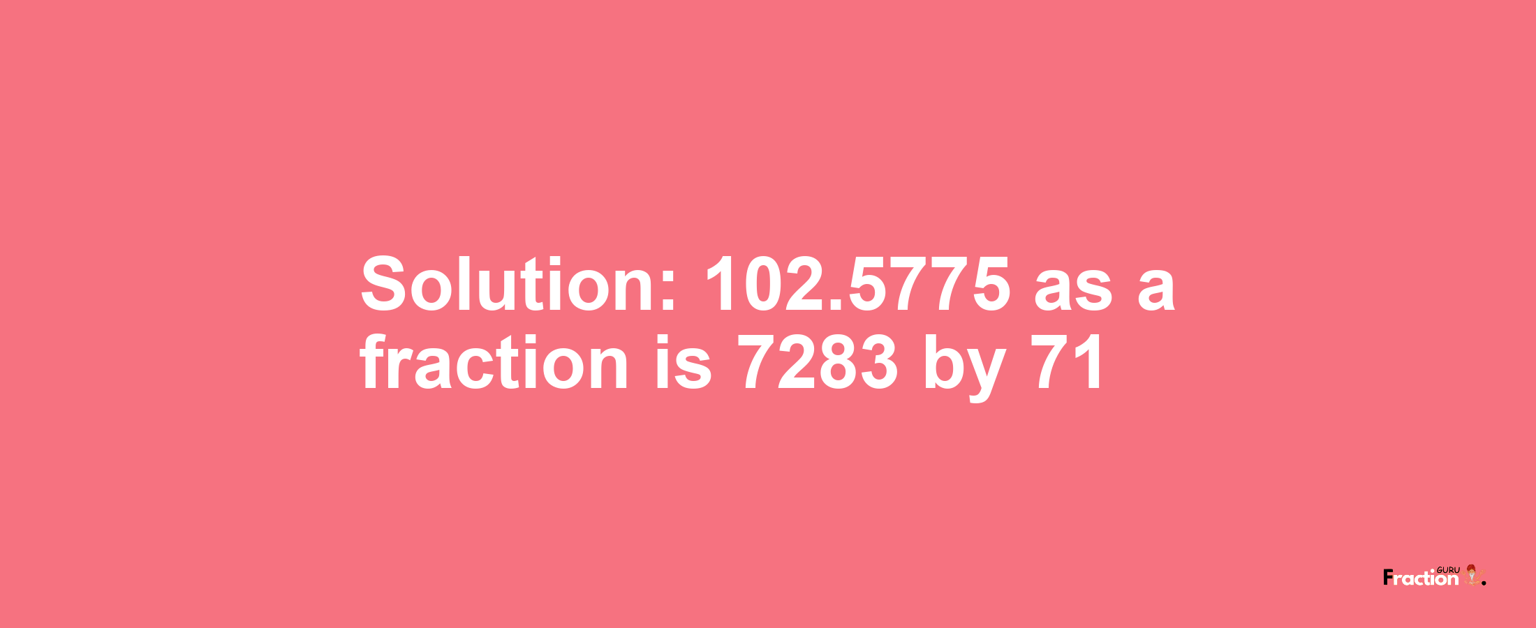 Solution:102.5775 as a fraction is 7283/71